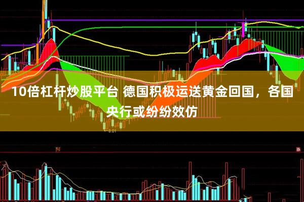 10倍杠杆炒股平台 德国积极运送黄金回国，各国央行或纷纷效仿