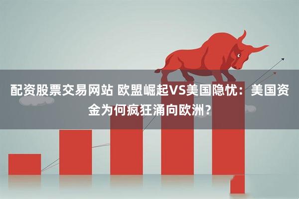 配资股票交易网站 欧盟崛起VS美国隐忧：美国资金为何疯狂涌向欧洲？