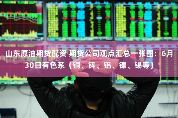 山东原油期货配资 期货公司观点汇总一张图：6月30日有色系（铜、锌、铝、镍、锡等）