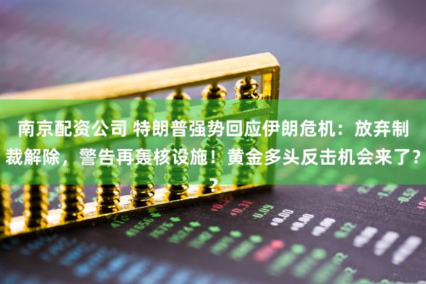 南京配资公司 特朗普强势回应伊朗危机：放弃制裁解除，警告再轰核设施！黄金多头反击机会来了？