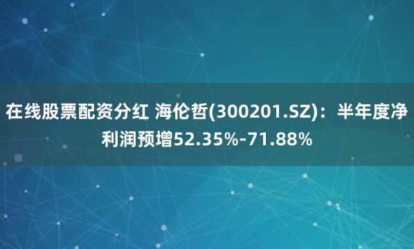 在线股票配资分红 海伦哲(300201.SZ)：半年度净利润预增52.35%-71.88%