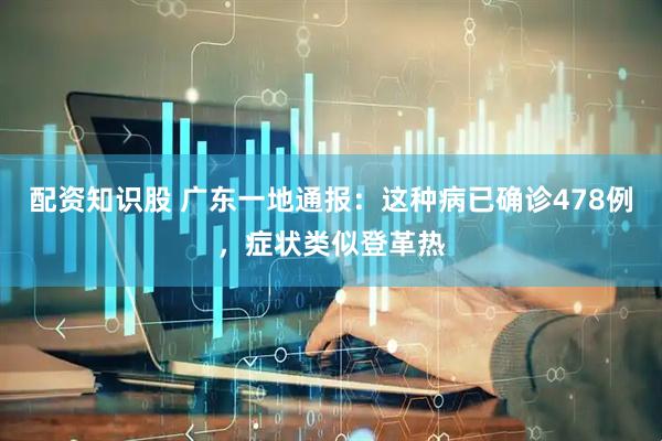 配资知识股 广东一地通报：这种病已确诊478例，症状类似登革热