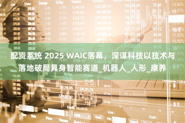 配资系统 2025 WAIC落幕，深谋科技以技术与落地破局具身智能赛道_机器人_人形_康养
