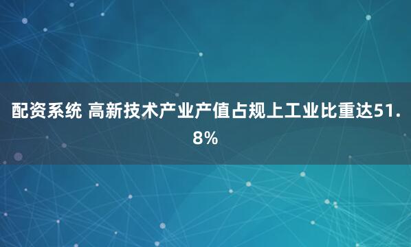 配资系统 高新技术产业产值占规上工业比重达51.8%