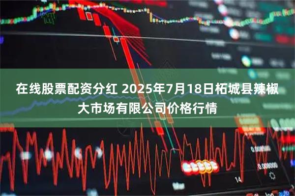 在线股票配资分红 2025年7月18日柘城县辣椒大市场有限公司价格行情