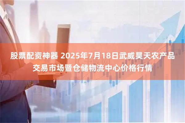 股票配资神器 2025年7月18日武威昊天农产品交易市场暨仓储物流中心价格行情