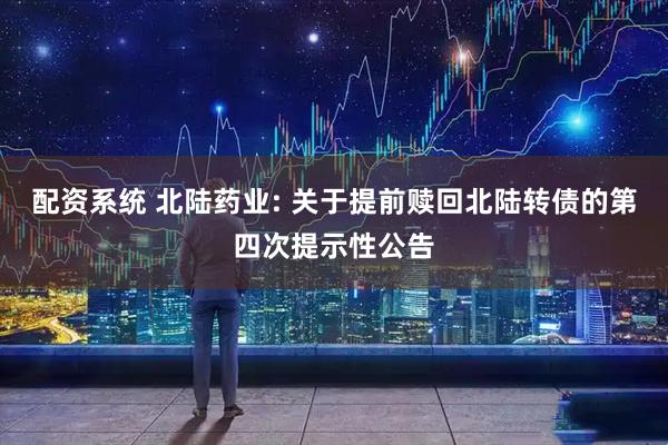 配资系统 北陆药业: 关于提前赎回北陆转债的第四次提示性公告