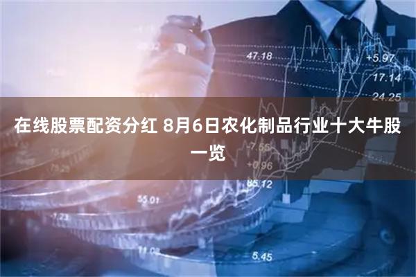 在线股票配资分红 8月6日农化制品行业十大牛股一览