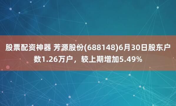 股票配资神器 芳源股份(688148)6月30日股东户数1.26万户，较上期增加5.49%