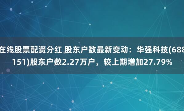 在线股票配资分红 股东户数最新变动：华强科技(688151)股东户数2.27万户，较上期增加27.79%