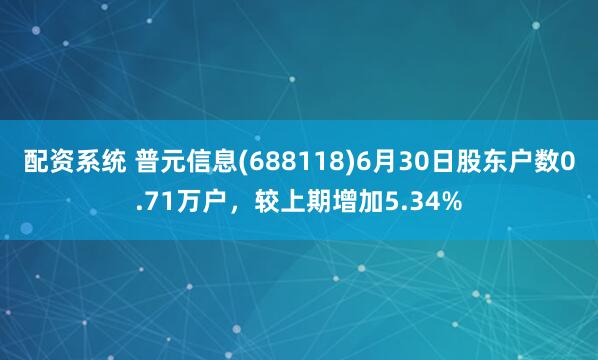 配资系统 普元信息(688118)6月30日股东户数0.71万户，较上期增加5.34%