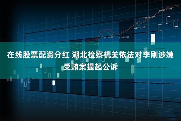 在线股票配资分红 湖北检察机关依法对李刚涉嫌受贿案提起公诉