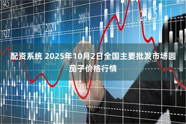 配资系统 2025年10月2日全国主要批发市场圆茄子价格行情