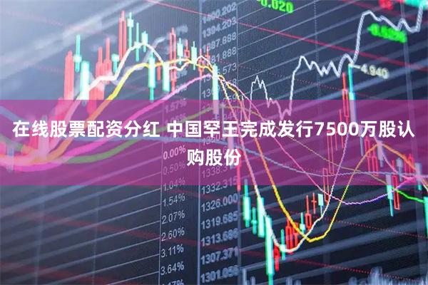 在线股票配资分红 中国罕王完成发行7500万股认购股份