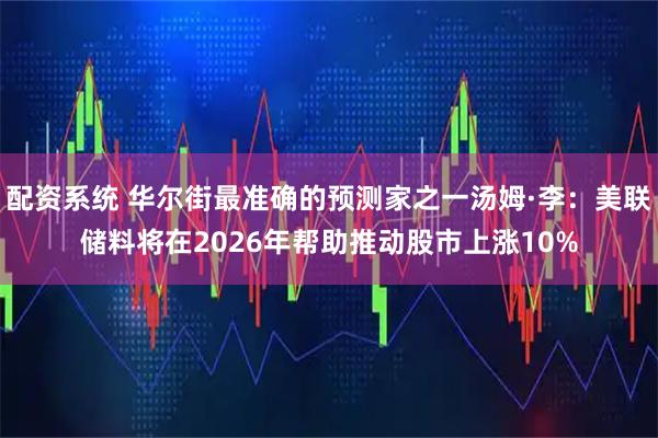 配资系统 华尔街最准确的预测家之一汤姆·李：美联储料将在2026年帮助推动股市上涨10%