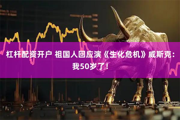 杠杆配资开户 祖国人回应演《生化危机》威斯克：我50岁了！