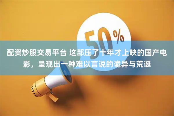 配资炒股交易平台 这部压了十年才上映的国产电影，呈现出一种难以言说的诡异与荒诞