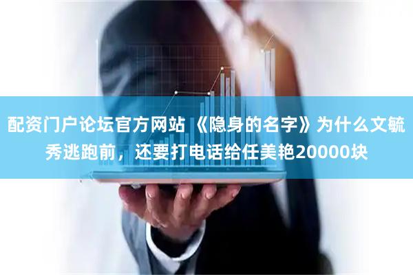 配资门户论坛官方网站 《隐身的名字》为什么文毓秀逃跑前，还要打电话给任美艳20000块