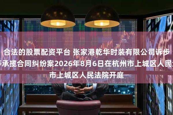 合法的股票配资平台 张家港乾华时装有限公司诉步森股份等承揽合同纠纷案2026年8月6日在杭州市上城区人民法院开庭