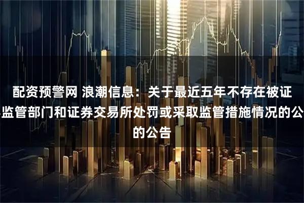 配资预警网 浪潮信息：关于最近五年不存在被证券监管部门和证券交易所处罚或采取监管措施情况的公告
