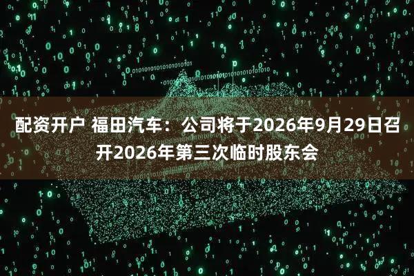 配资开户 福田汽车：公司将于2026年9月29日召开2026年第三次临时股东会